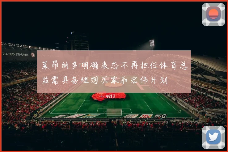 莱昂纳多明确表态不再担任体育总监需具备理想买家和宏伟计划