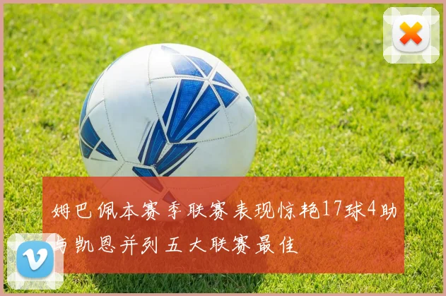 姆巴佩本赛季联赛表现惊艳17球4助与凯恩并列五大联赛最佳
