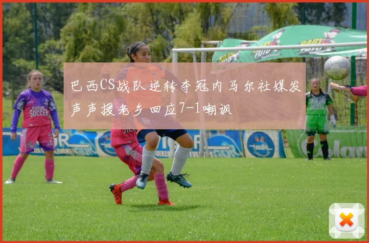 巴西CS战队逆转夺冠内马尔社媒发声声援老乡回应7-1嘲讽
