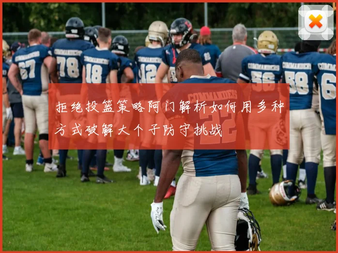 拒绝投篮策略阿门解析如何用多种方式破解大个子防守挑战