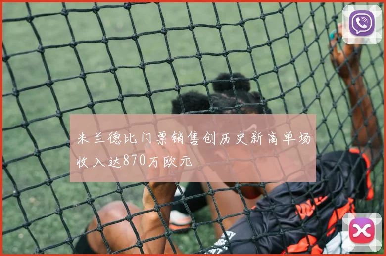 米兰德比门票销售创历史新高单场收入达870万欧元