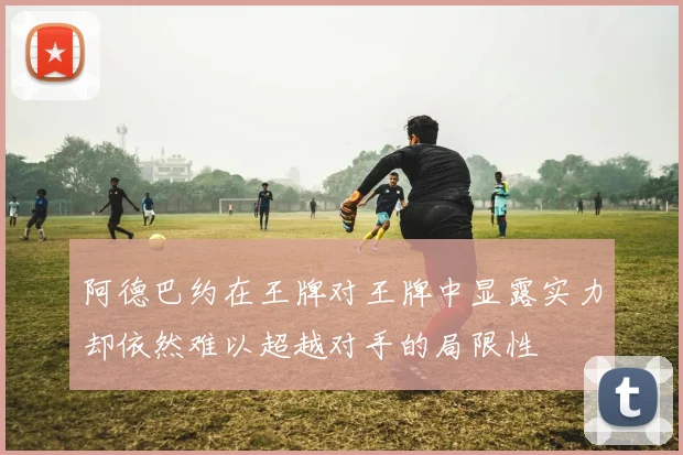 阿德巴约在王牌对王牌中显露实力却依然难以超越对手的局限性