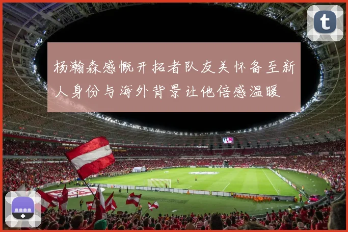 杨瀚森感慨开拓者队友关怀备至新人身份与海外背景让他倍感温暖