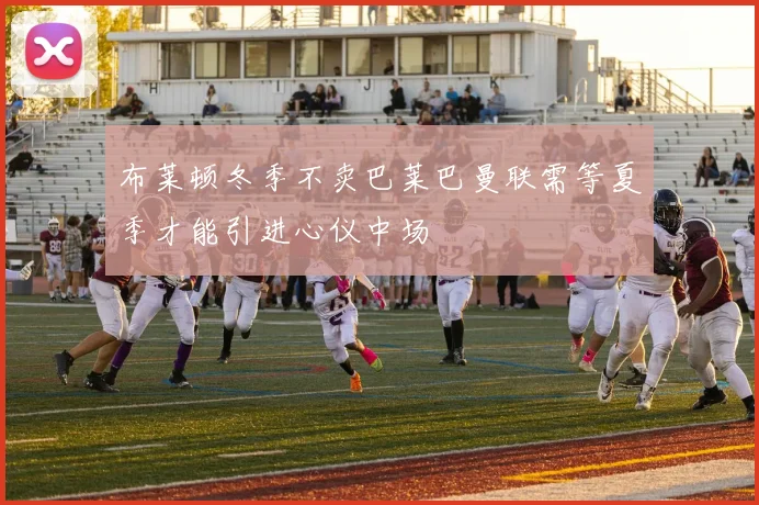 布莱顿冬季不卖巴莱巴曼联需等夏季才能引进心仪中场