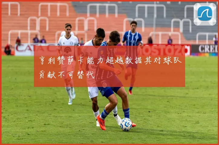 亨利赞萨卡能力超越数据其对球队贡献不可替代