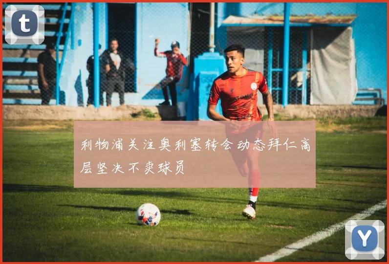 利物浦关注奥利塞转会动态拜仁高层坚决不卖球员