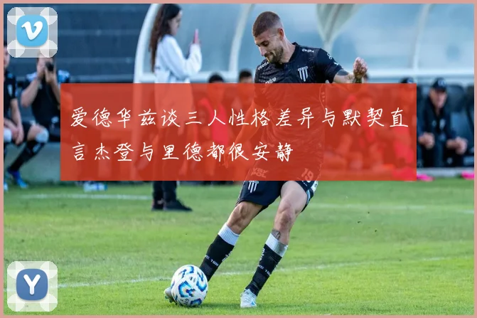 爱德华兹谈三人性格差异与默契直言杰登与里德都很安静