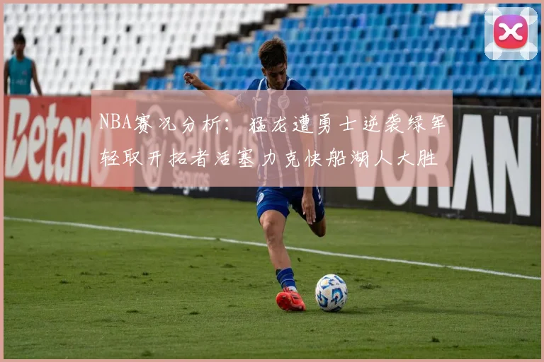 NBA赛况分析：猛龙遭勇士逆袭绿军轻取开拓者活塞力克快船湖人大胜国王