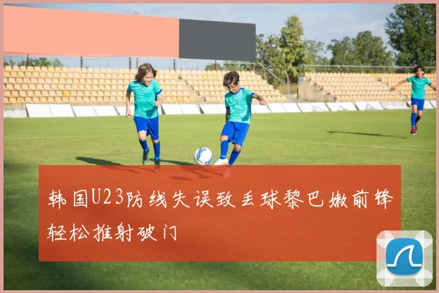 韩国U23防线失误致丢球黎巴嫩前锋轻松推射破门