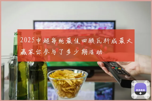 2025中超每轮最佳回顾瓦科成最大赢家你参与了多少期活动