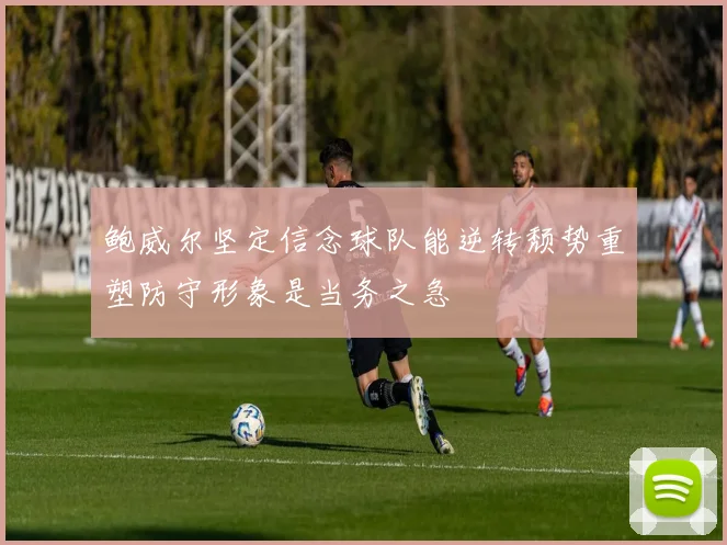 鲍威尔坚定信念球队能逆转颓势重塑防守形象是当务之急