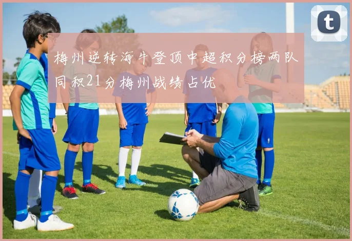 梅州逆转海牛登顶中超积分榜两队同积21分梅州战绩占优