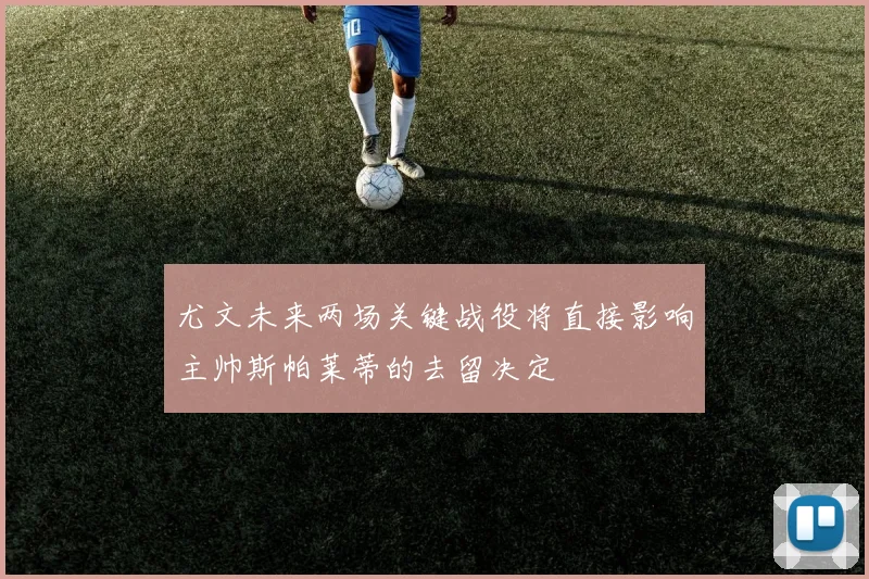 尤文未来两场关键战役将直接影响主帅斯帕莱蒂的去留决定