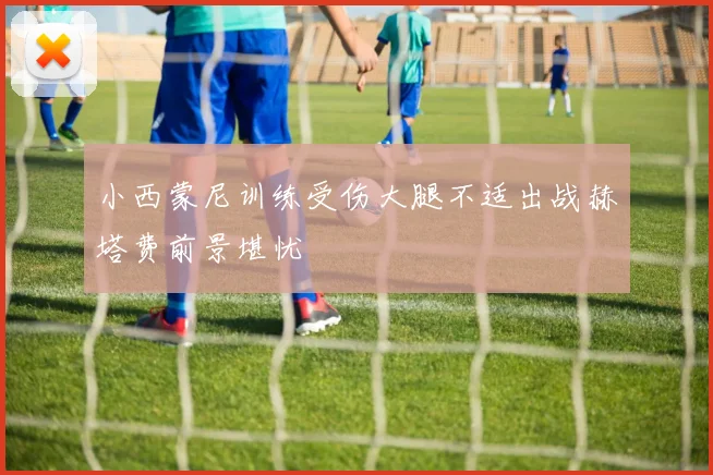 小西蒙尼训练受伤大腿不适出战赫塔费前景堪忧
