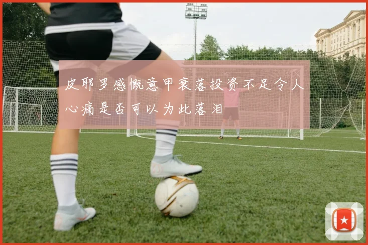 皮耶罗感慨意甲衰落投资不足令人心痛是否可以为此落泪