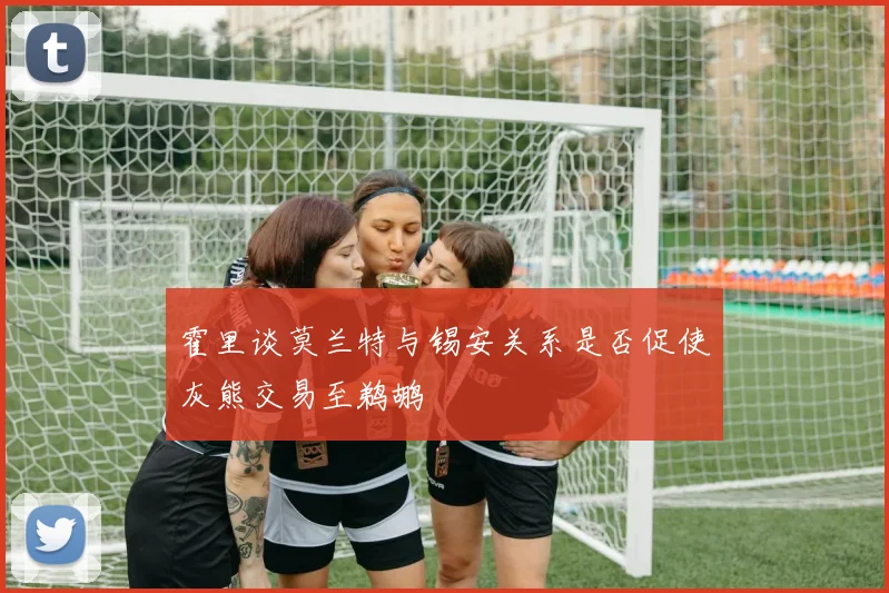 霍里谈莫兰特与锡安关系是否促使灰熊交易至鹈鹕
