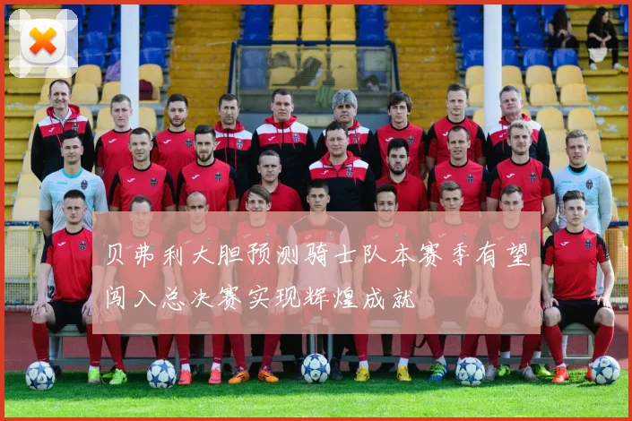 贝弗利大胆预测骑士队本赛季有望闯入总决赛实现辉煌成就
