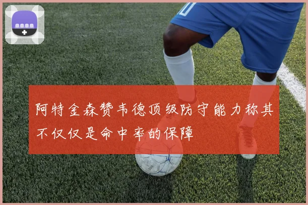 阿特金森赞韦德顶级防守能力称其不仅仅是命中率的保障