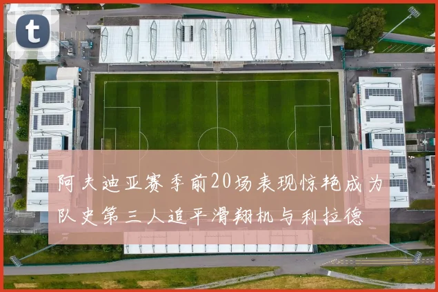 阿夫迪亚赛季前20场表现惊艳成为队史第三人追平滑翔机与利拉德