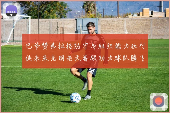 巴爷赞弗拉格防守与组织能力独行侠未来光明老天眷顾助力球队腾飞
