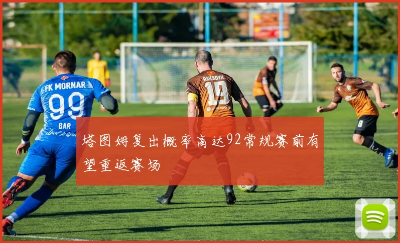 塔图姆复出概率高达92常规赛前有望重返赛场
