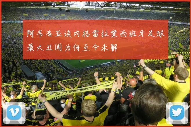 阿韦洛亚谈内格雷拉案西班牙足球最大丑闻为何至今未解
