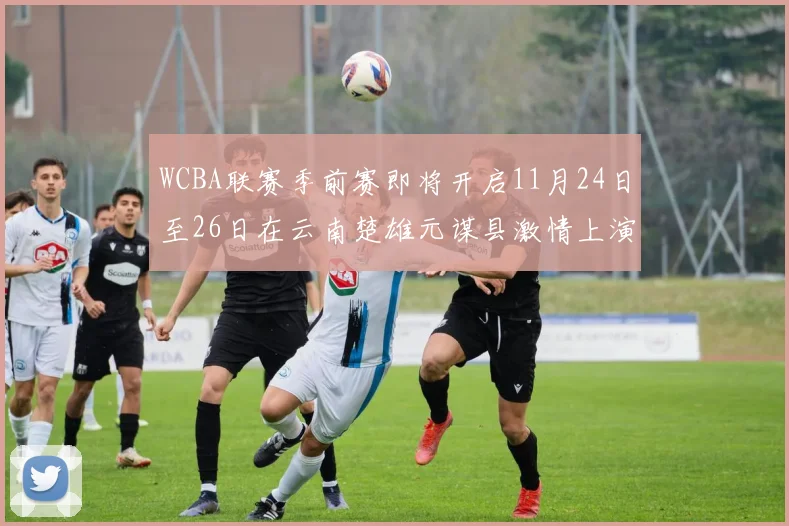 WCBA联赛季前赛即将开启11月24日至26日在云南楚雄元谋县激情上演