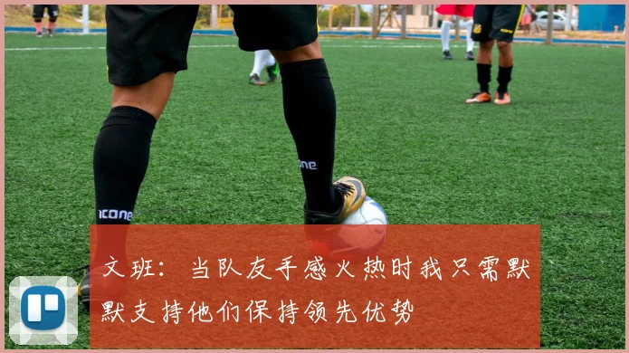 文班：当队友手感火热时我只需默默支持他们保持领先优势