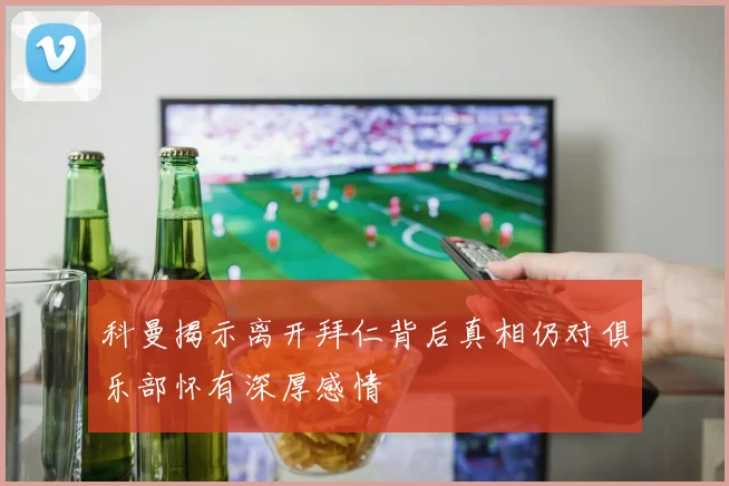 科曼揭示离开拜仁背后真相仍对俱乐部怀有深厚感情