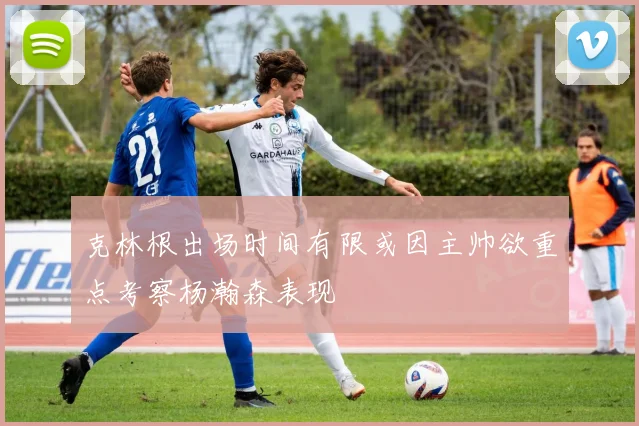 克林根出场时间有限或因主帅欲重点考察杨瀚森表现
