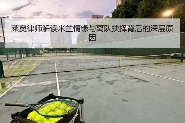 莱奥律师解读米兰情缘与离队抉择背后的深层原因 | BOWWAYSPORTS